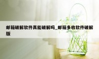 邮箱破解软件真能破解吗_邮箱多收软件破解版