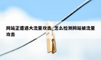 网站正遭遇大流量攻击_怎么检测网站被流量攻击