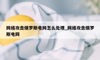 网络攻击俄罗斯电网怎么处理_网络攻击俄罗斯电网