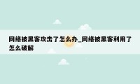 网络被黑客攻击了怎么办_网络被黑客利用了怎么破解