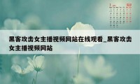 黑客攻击女主播视频网站在线观看_黑客攻击女主播视频网站