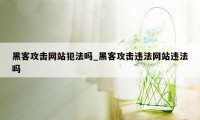 黑客攻击网站犯法吗_黑客攻击违法网站违法吗