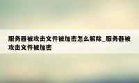 服务器被攻击文件被加密怎么解除_服务器被攻击文件被加密