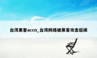台湾黑客accn_台湾网络被黑客攻击后续