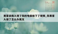 黑客说我入侵了你的电脑拍下了视频_你黑客入侵了怎么办英文