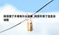 网贷借了不用有什么后果_网贷不用了信息会泄露