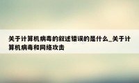 关于计算机病毒的叙述错误的是什么_关于计算机病毒和网络攻击