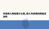 攻击别人网站是什么罪_别人攻击我的网站违法吗