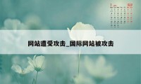 网站遭受攻击_国际网站被攻击