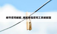 邮件密码破解_破解邮箱密码工具破解版