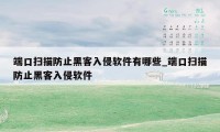 端口扫描防止黑客入侵软件有哪些_端口扫描防止黑客入侵软件