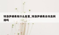 特洛伊病毒有什么危害_特洛伊病毒会攻击网络吗