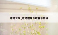 木马音频_木马程序下载音乐剪辑