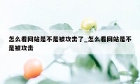 怎么看网站是不是被攻击了_怎么看网站是不是被攻击