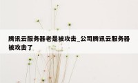 腾讯云服务器老是被攻击_公司腾讯云服务器被攻击了