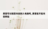 黑客可以随意攻击别人电脑吗_黑客能不能攻击网站