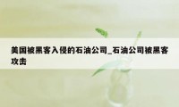 美国被黑客入侵的石油公司_石油公司被黑客攻击