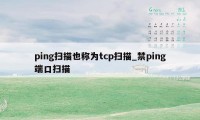 ping扫描也称为tcp扫描_禁ping端口扫描