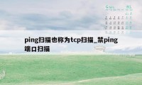 ping扫描也称为tcp扫描_禁ping端口扫描