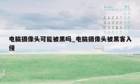 电脑摄像头可能被黑吗_电脑摄像头被黑客入侵